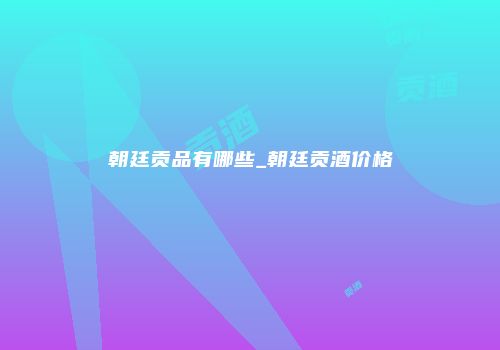 朝廷贡品有哪些_朝廷贡酒价格
