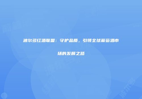 波尔多红酒联盟：守护品质，引领全球葡萄酒市场的发展之路