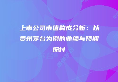 上市公司市值构成分析：以贵州茅台为例的业绩与预期探讨