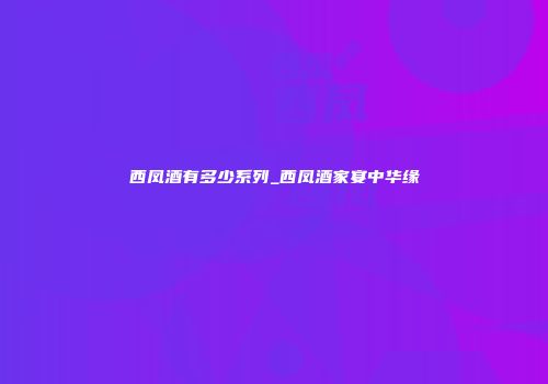西凤酒有多少系列_西凤酒家宴中华缘
