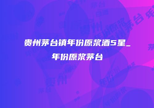 贵州茅台镇年份原浆酒5星_年份原浆茅台