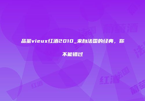 品鉴vieux红酒2010_来自法国的经典，你不能错过