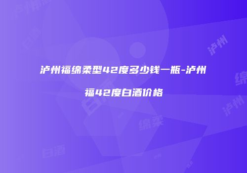 泸州福绵柔型42度多少钱一瓶-泸州福42度白酒价格