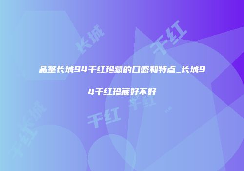 品鉴长城94干红珍藏的口感和特点_长城94干红珍藏好不好