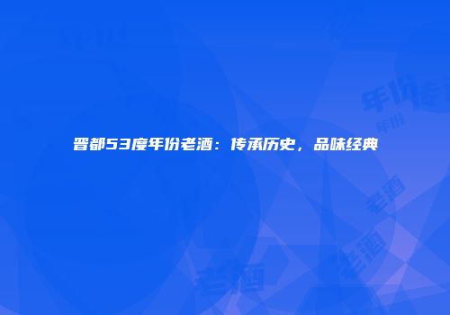 晋都53度年份老酒：传承历史，品味经典