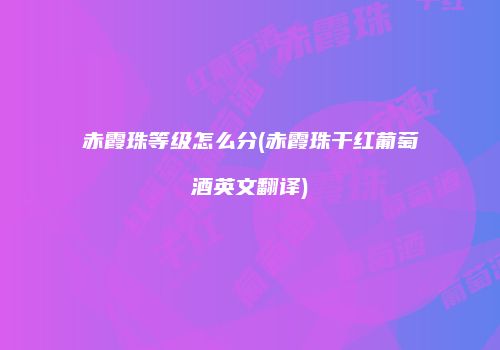 赤霞珠等级怎么分(赤霞珠干红葡萄酒英文翻译)