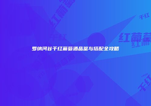 罗纳河谷干红葡萄酒品鉴与搭配全攻略