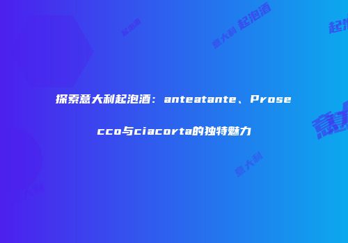 探索意大利起泡酒：anteatante、Prosecco与ciacorta的独特魅力
