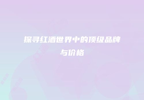 探寻红酒世界中的顶级品牌与价格