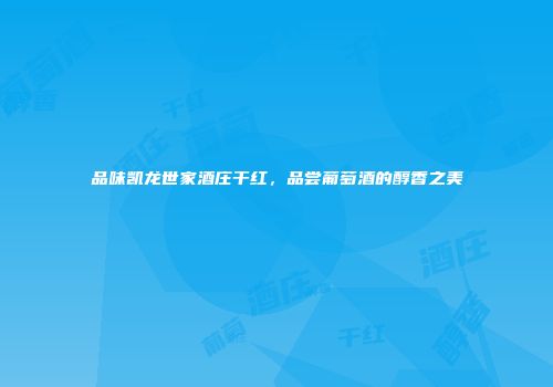 品味凯龙世家酒庄干红，品尝葡萄酒的醇香之美