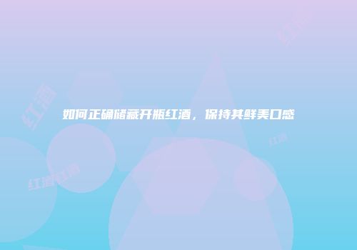 如何正确储藏开瓶红酒，保持其鲜美口感