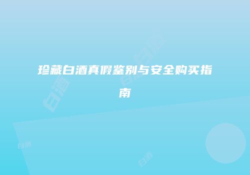 珍藏白酒真假鉴别与安全购买指南