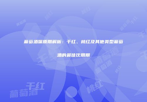 葡萄酒保质期解析：干红、桃红及其他类型葡萄酒的最佳饮用期