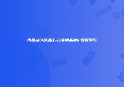 尚品波尔多酒庄-拉菲尚品波尔多好喝吗