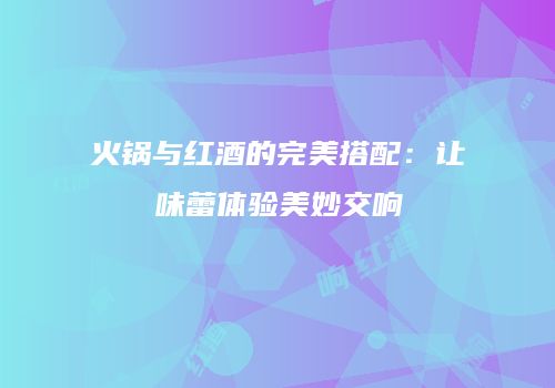 火锅与红酒的完美搭配：让味蕾体验美妙交响