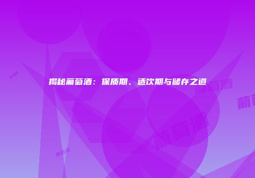 揭秘葡萄酒：保质期、适饮期与储存之道