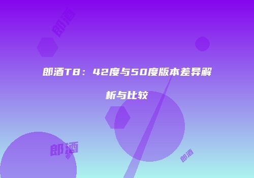 郎酒T8：42度与50度版本差异解析与比较