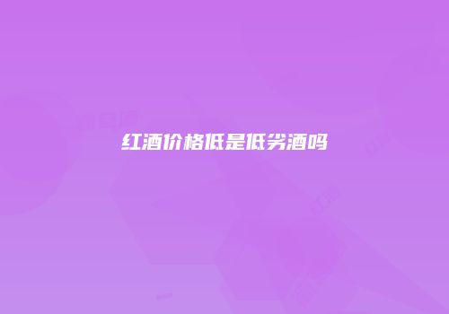 红酒价格低是低劣酒吗