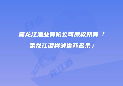 黑龙江酒业有限公司版权所有「黑龙江酒类销售商名录」