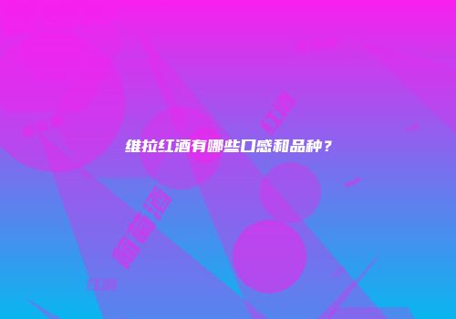 维拉红酒有哪些口感和品种？