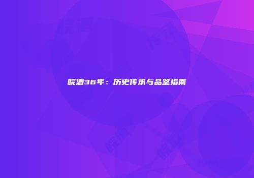 皖酒36年：历史传承与品鉴指南