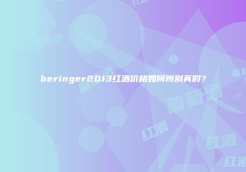 beringer2013红酒价格如何辨别真假？