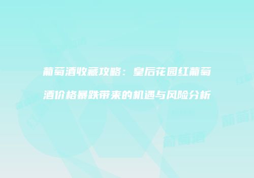 葡萄酒收藏攻略：皇后花园红葡萄酒价格暴跌带来的机遇与风险分析