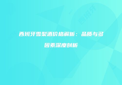 西班牙雪梨酒价格解析：品质与多因素深度剖析