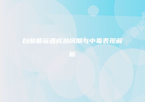 自酿葡萄酒成熟周期与中毒表现解析