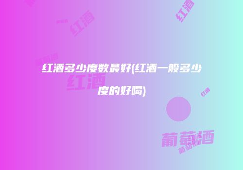 红酒多少度数最好(红酒一般多少度的好喝)