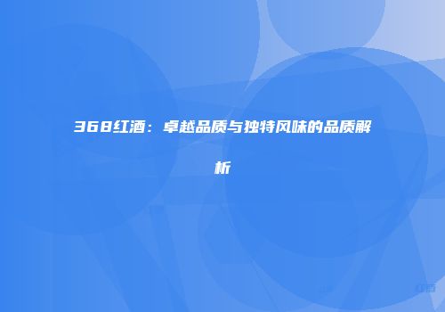 368红酒：卓越品质与独特风味的品质解析