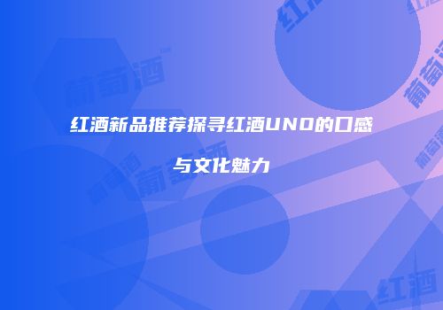 红酒新品推荐探寻红酒UNO的口感与文化魅力