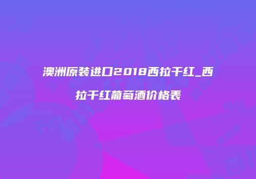 澳洲原装进口2018西拉干红_西拉干红葡萄酒价格表