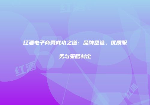 红酒电子商务成功之道：品牌塑造、优质服务与策略制定