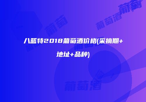 八篮特2018葡萄酒价格(采摘期+地址+品种)