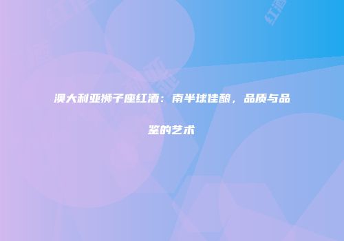 澳大利亚狮子座红酒：南半球佳酿，品质与品鉴的艺术