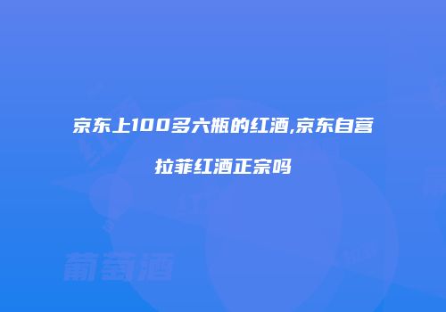 京东上100多六瓶的红酒,京东自营拉菲红酒正宗吗