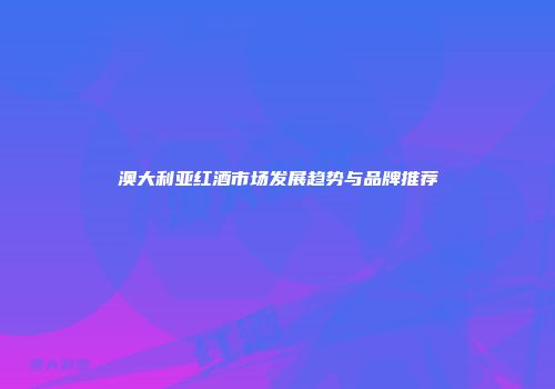 澳大利亚红酒市场发展趋势与品牌推荐