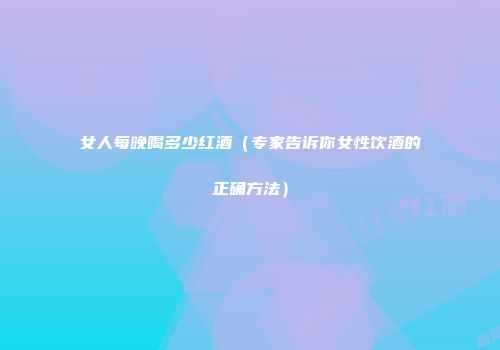 女人每晚喝多少红酒（专家告诉你女性饮酒的正确方法）