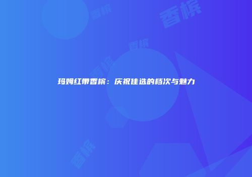 玛姆红带香槟：庆祝佳选的档次与魅力