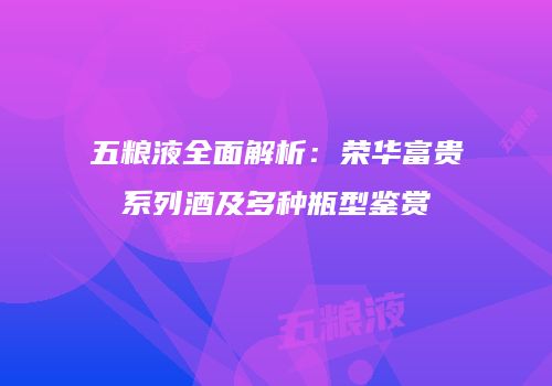 五粮液全面解析：荣华富贵系列酒及多种瓶型鉴赏
