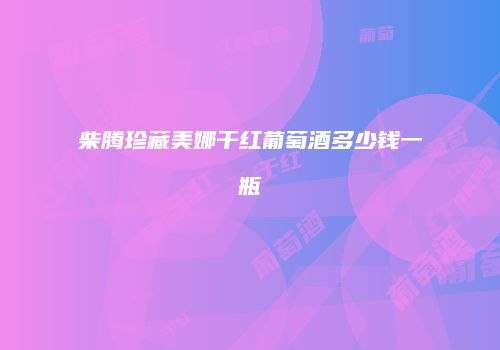 柴腾珍藏美娜干红葡萄酒多少钱一瓶