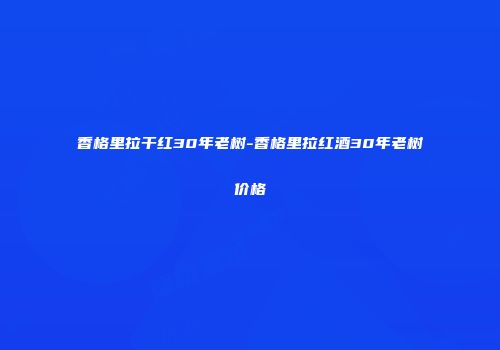 香格里拉干红30年老树-香格里拉红酒30年老树价格