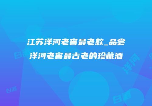 江苏洋河老窖最老款_品尝洋河老窖最古老的珍藏酒