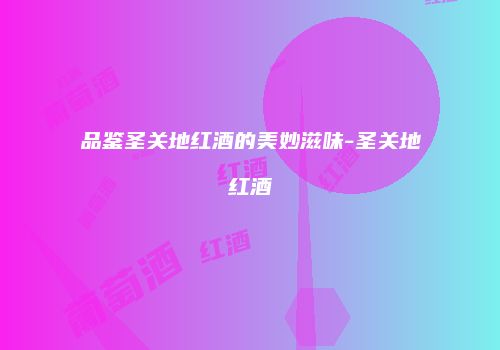 品鉴圣关地红酒的美妙滋味-圣关地红酒
