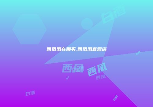 西凤酒在哪买,西凤酒直营店