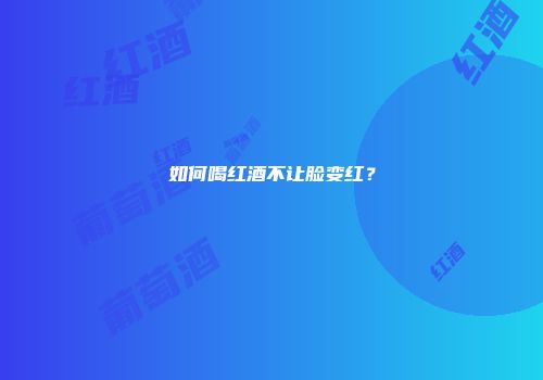 如何喝红酒不让脸变红？