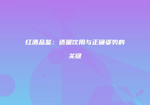 红酒品鉴：适量饮用与正确姿势的关键