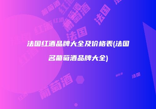法国红酒品牌大全及价格表(法国名葡萄酒品牌大全)