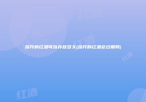 没开的红酒可以存放多久(没开的红酒会过期吗)